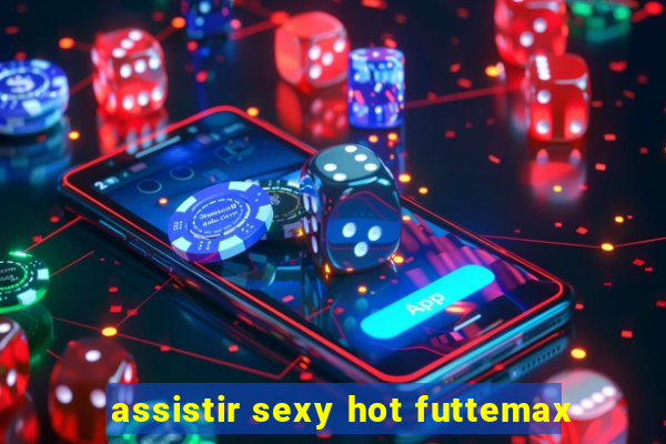 assistir sexy hot futtemax